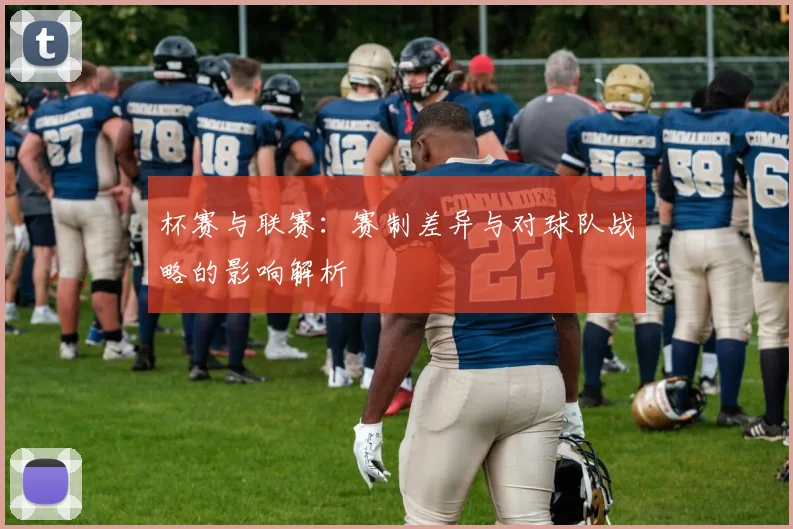 杯赛与联赛：赛制差异与对球队战略的影响解析
