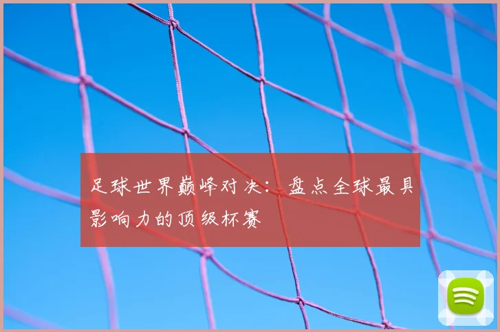 足球世界巅峰对决：盘点全球最具影响力的顶级杯赛