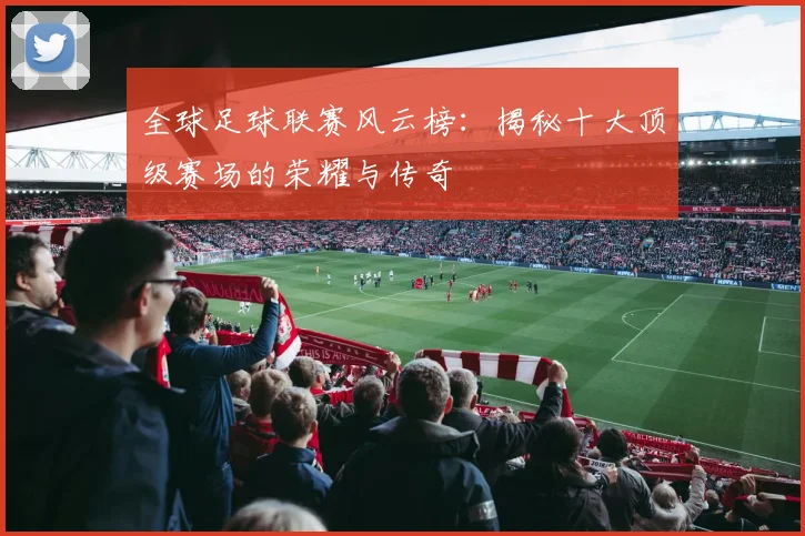 全球足球联赛风云榜：揭秘十大顶级赛场的荣耀与传奇