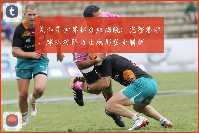 美加墨世界杯分组揭晓：完整赛程、球队对阵与出线形势全解析