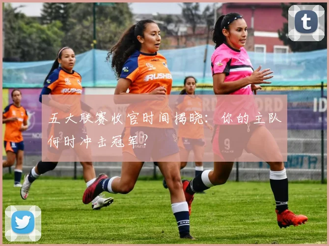 五大联赛收官时间揭晓：你的主队何时冲击冠军？