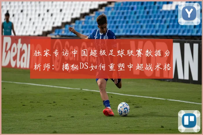 独家专访中国超级足球联赛数据分析师：揭秘DS如何重塑中超战术格局