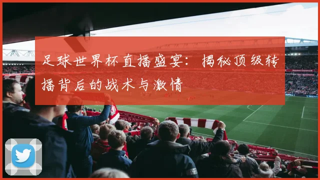 足球世界杯直播盛宴：揭秘顶级转播背后的战术与激情