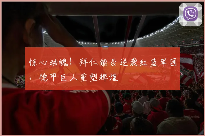 惊心动魄！拜仁能否逆袭红蓝军团，德甲巨人重塑辉煌