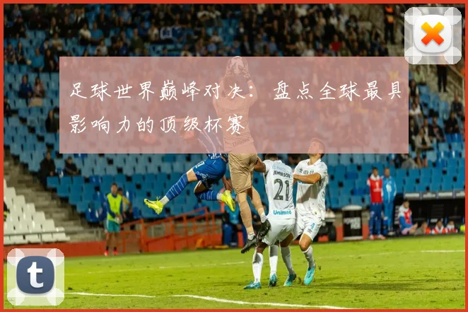 足球世界巅峰对决：盘点全球最具影响力的顶级杯赛