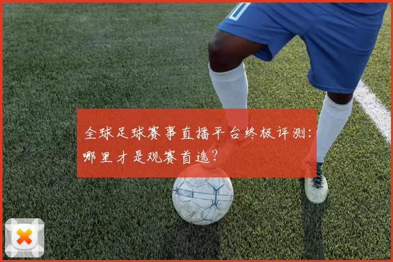 全球足球赛事直播平台终极评测：哪里才是观赛首选？