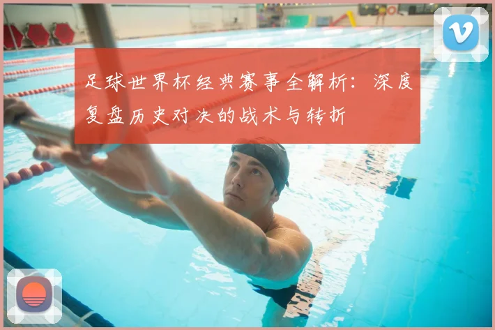 足球世界杯经典赛事全解析：深度复盘历史对决的战术与转折