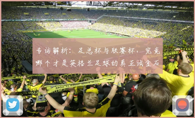 专访解析：足总杯与联赛杯，究竟哪个才是英格兰足球的真正试金石？