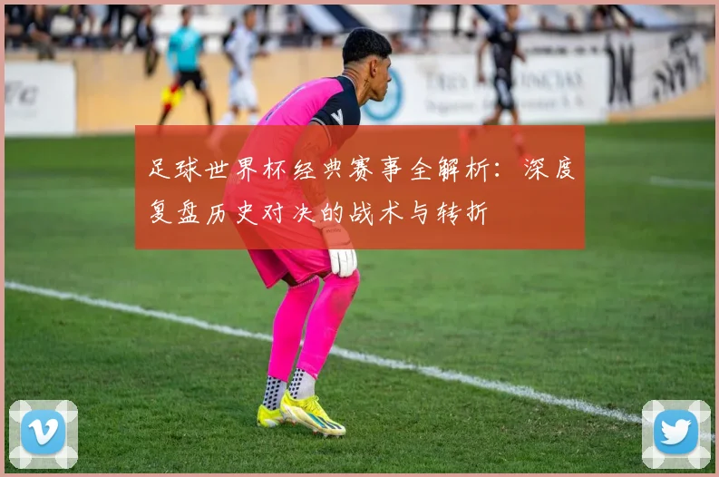 足球世界杯经典赛事全解析：深度复盘历史对决的战术与转折