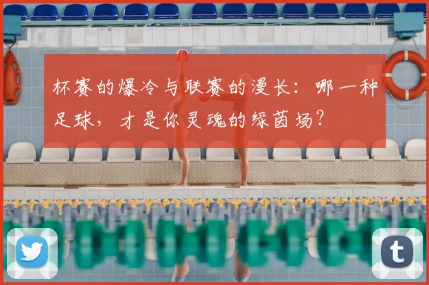 杯赛的爆冷与联赛的漫长：哪一种足球，才是你灵魂的绿茵场？