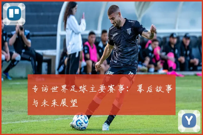 专访世界足球主要赛事：幕后故事与未来展望