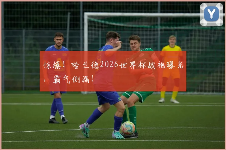惊爆！哈兰德2026世界杯战袍曝光，霸气侧漏！