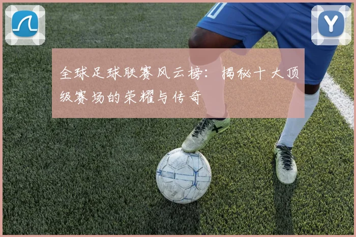 全球足球联赛风云榜：揭秘十大顶级赛场的荣耀与传奇