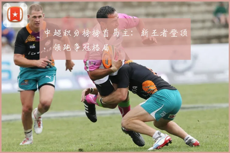中超积分榜榜首易主：新王者登顶，领跑争冠格局